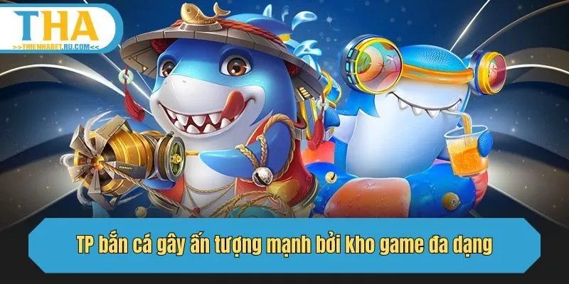 TP bắn cá gây ấn tượng mạnh bởi kho game đa dạng